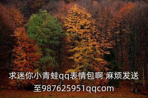 求迷你小青蛙qq表情包啊 麻煩發送至987625951qqcom