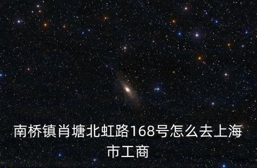 南橋鎮肖塘北虹路168號怎么去上海市工商