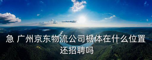廣州蘿崗京東物流招聘，急 廣州京東物流公司椐體在什么位置 還招聘嗎