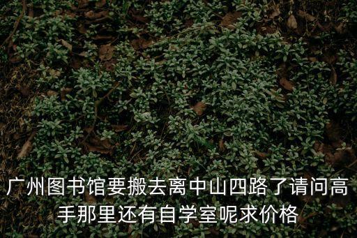 廣州圖書館要搬去離中山四路了請問高手那里還有自學室呢求價格