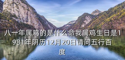 八一年屬雞的是什么命我屬雞生日是1981年陰歷12月20日請問五行百度