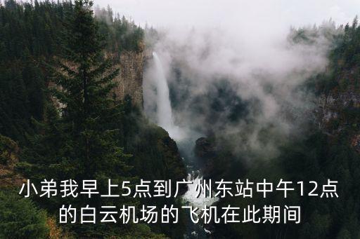 小弟我早上5點到廣州東站中午12點的白云機場的飛機在此期間