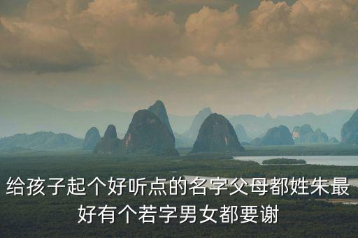 給孩子起個好聽點(diǎn)的名字父母都姓朱最好有個若字男女都要謝