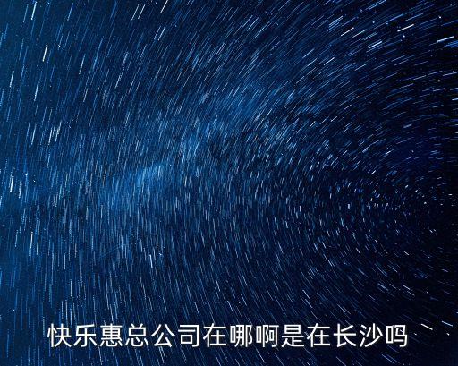 快樂惠總公司在哪啊是在長沙嗎