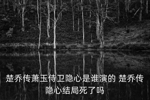 楚喬傳蕭玉侍衛隱心是誰演的 楚喬傳隱心結局死了嗎