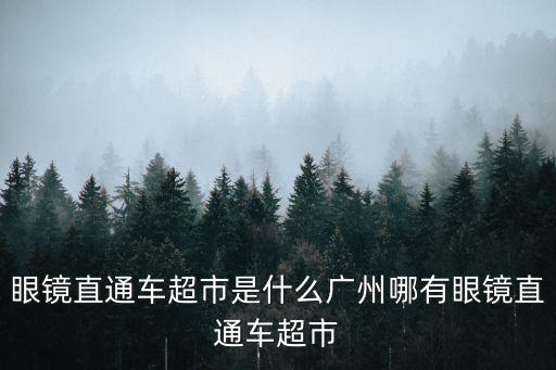 廣州眼鏡直通車圖片，眼鏡直通車超市是什么廣州哪有眼鏡直通車超市