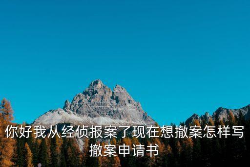 撤案申請書怎么寫，你好我從經偵報案了現在想撤案怎樣寫撤案申請書