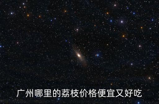 廣州荔枝哪里最好吃，廣州哪里的荔枝價(jià)格便宜又好吃
