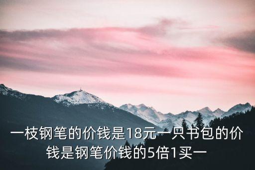 一枝鋼筆的價錢是18元一只書包的價錢是鋼筆價錢的5倍1買一