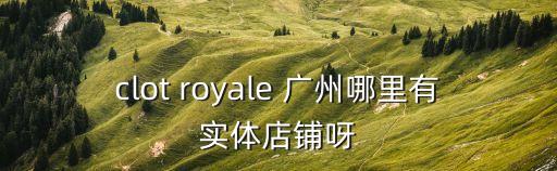 clot royale 廣州哪里有實體店鋪呀