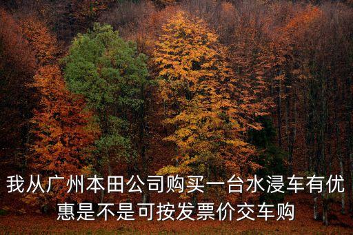 我從廣州本田公司購買一臺水浸車有優(yōu)惠是不是可按發(fā)票價交車購