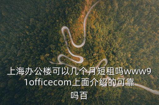 上海辦公樓可以幾個月短租嗎www91officecom上面介紹的可靠嗎百