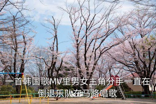 一首韓國歌MV里男女主角分手一直在倒退樂隊在馬路唱歌