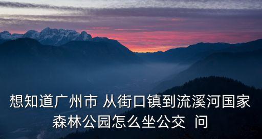 廣州流溪河公交，想知道廣州市 從街口鎮到流溪河國家森林公園怎么坐公交  問
