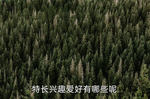 個人特長愛好，特長興趣愛好有哪些呢