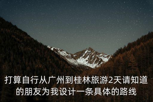 打算自行從廣州到桂林旅游2天請知道的朋友為我設計一條具體的路線