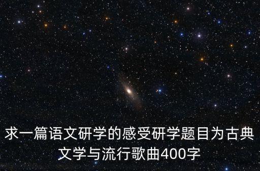 求一篇語文研學的感受研學題目為古典文學與流行歌曲400字