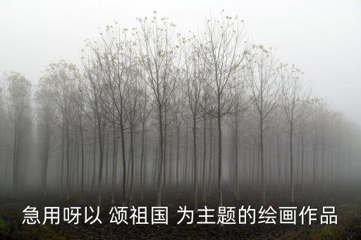 急用呀以 頌祖國 為主題的繪畫作品