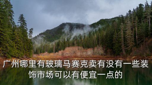 廣州哪里有玻璃馬賽克賣有沒有一些裝飾市場(chǎng)可以有便宜一點(diǎn)的