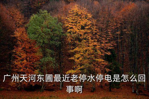 廣州天河?xùn)|圃最近老停水停電是怎么回事啊