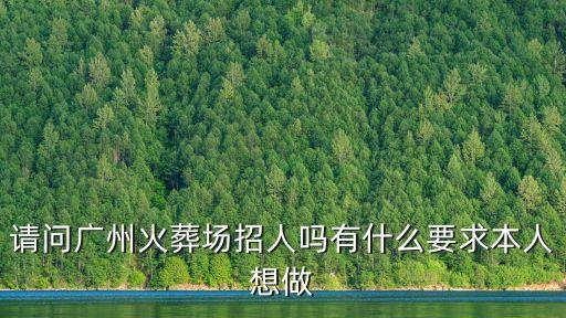 請問廣州火葬場招人嗎有什么要求本人想做