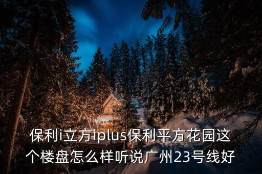 保利i立方iplus保利平方花園這個(gè)樓盤怎么樣聽說廣州23號(hào)線好