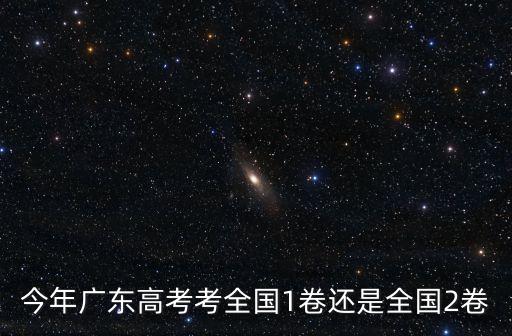 廣州高考是1卷嗎，今年廣東高考考全國1卷還是全國2卷
