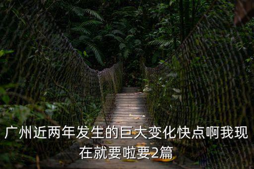 廣州 兩年，廣州近兩年發(fā)生的巨大變化快點(diǎn)啊我現(xiàn)在就要啦要2篇