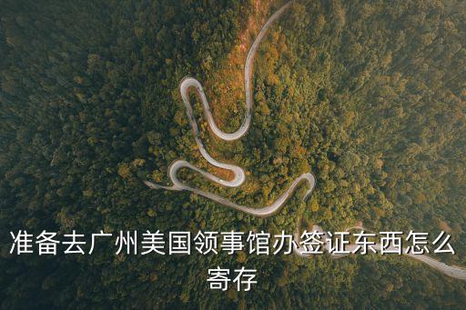 準備去廣州美國領事館辦簽證東西怎么寄存
