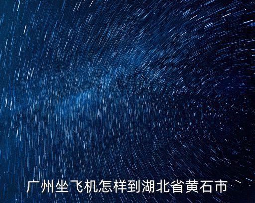 廣州坐飛機怎樣到湖北省黃石市