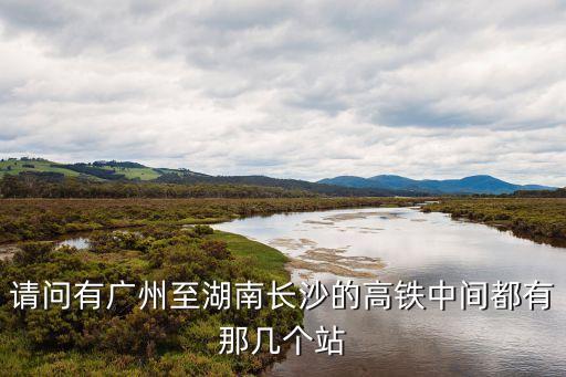 廣州到長沙市的高鐵站，請問有廣州至湖南長沙的高鐵中間都有那幾個站