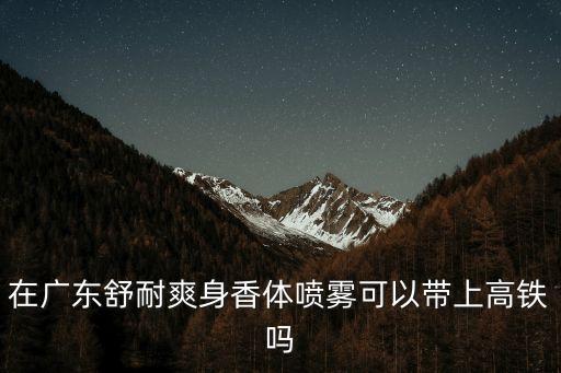 在廣東舒耐爽身香體噴霧可以帶上高鐵嗎