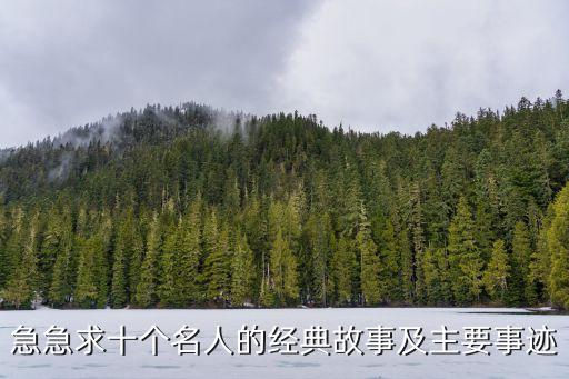 急急求十個(gè)名人的經(jīng)典故事及主要事跡