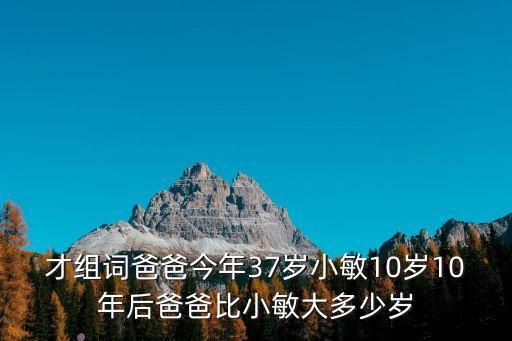 才組詞爸爸今年37歲小敏10歲10年后爸爸比小敏大多少歲