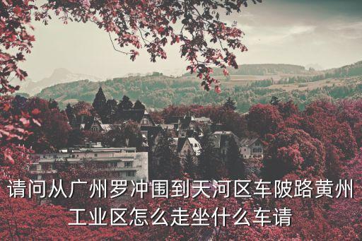 請問從廣州羅沖圍到天河區(qū)車陂路黃州工業(yè)區(qū)怎么走坐什么車請