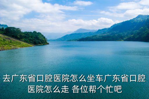 去廣東省口腔醫(yī)院怎么坐車廣東省口腔醫(yī)院怎么走 各位幫個(gè)忙吧
