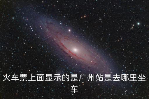 火車(chē)票上寫(xiě)著廣州站是在哪里，火車(chē)票上的廣州指的是廣州那個(gè)站
