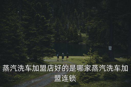 蒸汽洗車(chē)加盟店好的是哪家蒸汽洗車(chē)加盟連鎖