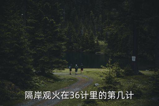 三十六計(jì)隔岸觀火，隔岸觀火在36計(jì)里的第幾計(jì)