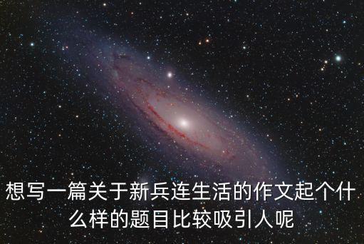 想寫一篇關于新兵連生活的作文起個什么樣的題目比較吸引人呢