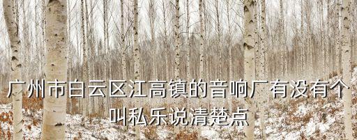 廣州市白云區江高鎮的音響廠有沒有個叫私樂說清楚點