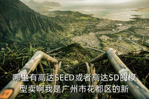哪里有高達SEED或者高達SD的模型賣啊我是廣州市花都區(qū)的新