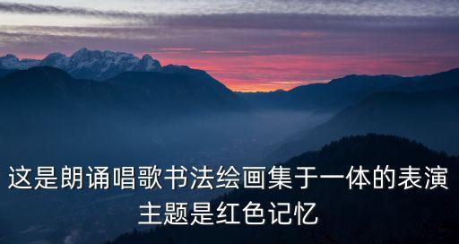 這是朗誦唱歌書法繪畫集于一體的表演主題是紅色記憶