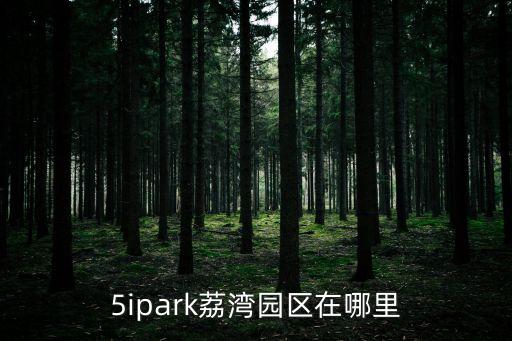 川普廣州荔灣，5ipark荔灣園區(qū)在哪里