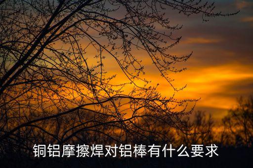 銅鋁摩擦焊對鋁棒有什么要求
