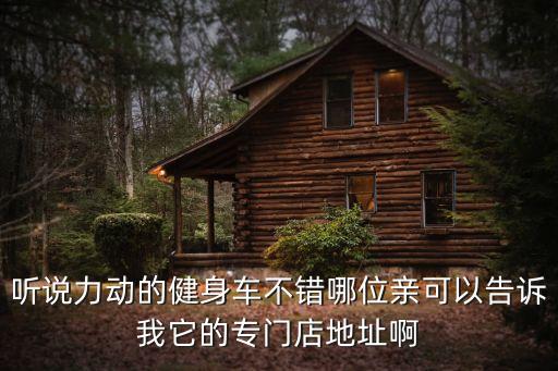 聽說力動的健身車不錯哪位親可以告訴我它的專門店地址啊