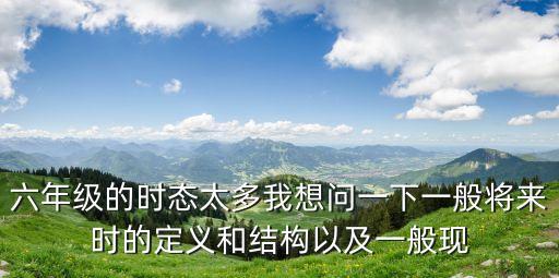 六年級的時態太多我想問一下一般將來時的定義和結構以及一般現
