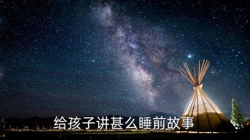 給寶寶講故事睡覺，給孩子講甚么睡前故事