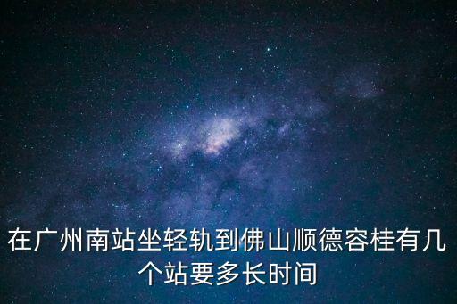 在廣州南站坐輕軌到佛山順德容桂有幾個(gè)站要多長(zhǎng)時(shí)間