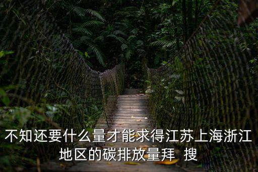 不知還要什么量才能求得江蘇上海浙江地區的碳排放量拜  搜